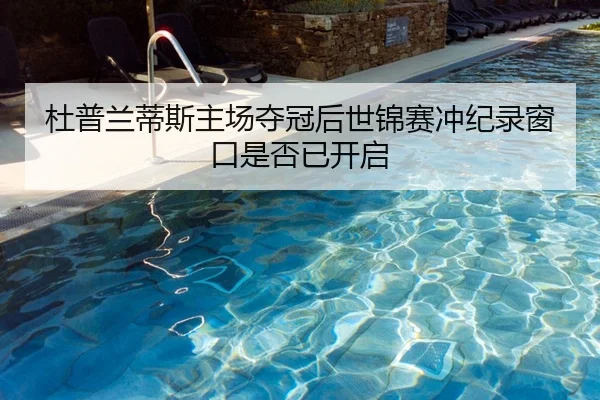 杜普兰蒂斯主场夺冠后世锦赛冲纪录窗口是否已开启