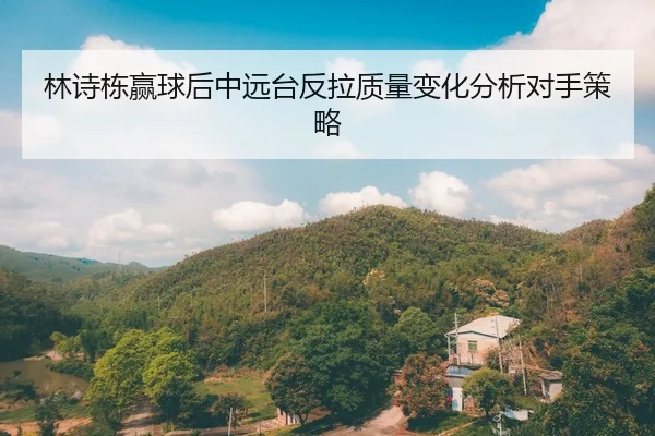林诗栋赢球后中远台反拉质量变化分析对手策略