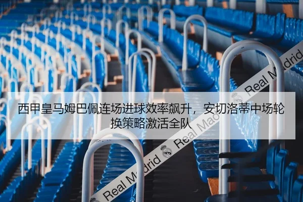 西甲皇马姆巴佩连场进球效率飙升，安切洛蒂中场轮换策略激活全队