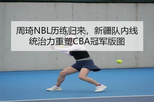 周琦NBL历练归来，新疆队内线统治力重塑CBA冠军版图
