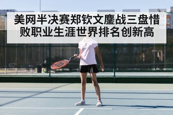 美网半决赛郑钦文鏖战三盘惜败职业生涯世界排名创新高