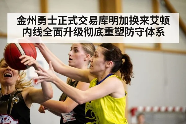 金州勇士正式交易库明加换来艾顿内线全面升级彻底重塑防守体系