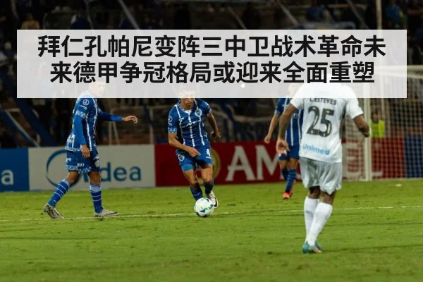 拜仁孔帕尼变阵三中卫战术革命未来德甲争冠格局或迎来全面重塑