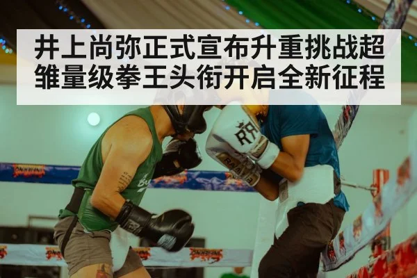 井上尚弥正式宣布升重挑战超雏量级拳王头衔开启全新征程