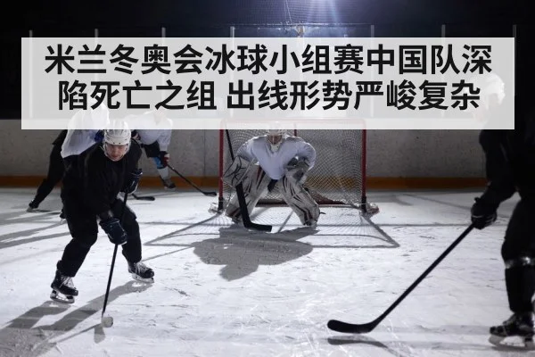 米兰冬奥会冰球小组赛中国队深陷死亡之组 出线形势严峻复杂