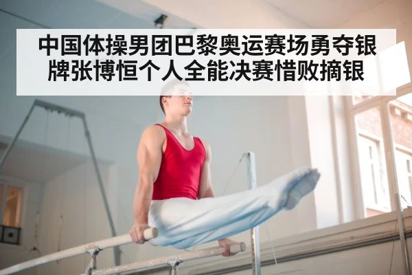 中国体操男团巴黎奥运赛场勇夺银牌张博恒个人全能决赛惜败摘银