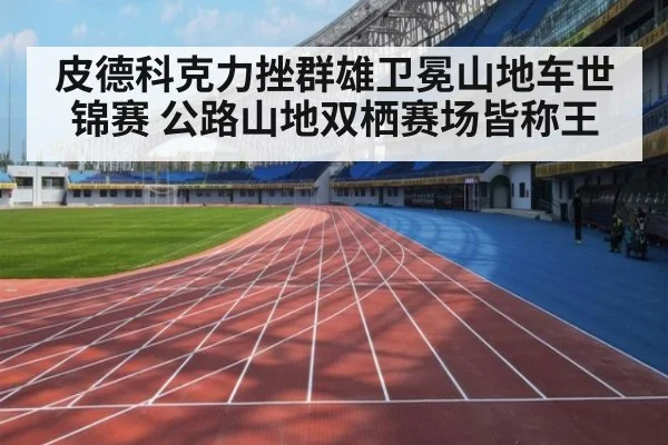皮德科克力挫群雄卫冕山地车世锦赛 公路山地双栖赛场皆称王